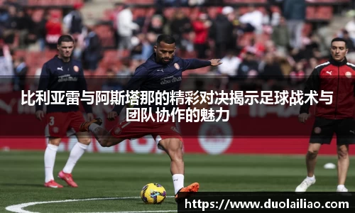 比利亚雷与阿斯塔那的精彩对决揭示足球战术与团队协作的魅力
