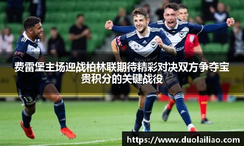 费雷堡主场迎战柏林联期待精彩对决双方争夺宝贵积分的关键战役